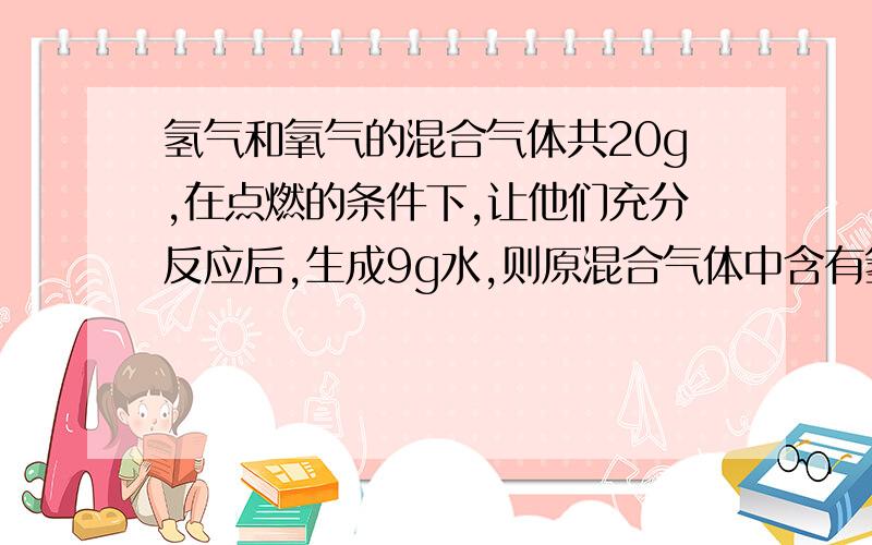 氢气和氧气的混合气体共20g,在点燃的条件下,让他们充分反应后,生成9g水,则原混合气体中含有氢气质量可能是：A.8g B.12g C.11g D.11g