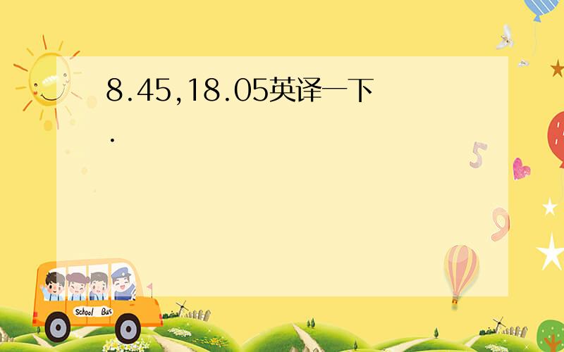 8.45,18.05英译一下.