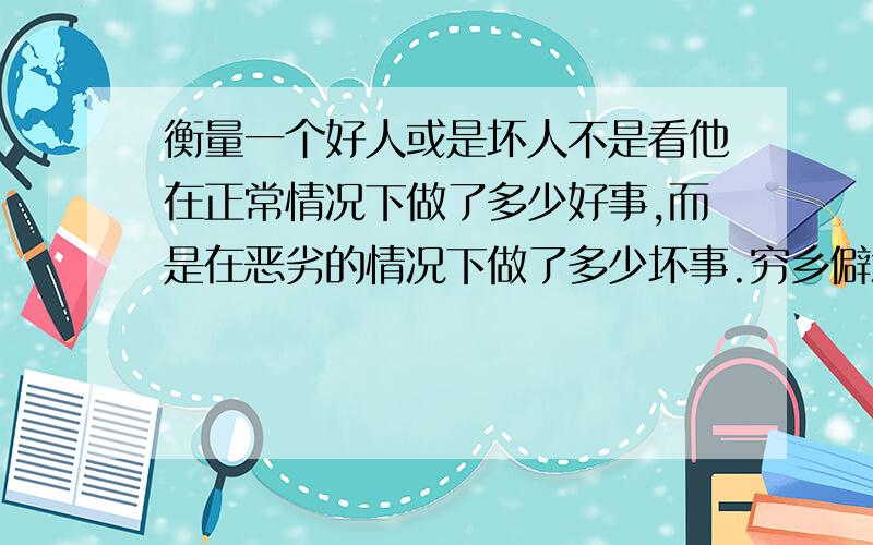 衡量一个好人或是坏人不是看他在正常情况下做了多少好事,而是在恶劣的情况下做了多少坏事.穷乡僻壤犯罪率低并不代表他们所有人都高尚,但所有的罪犯也并不代表他们品质就低下 所以一