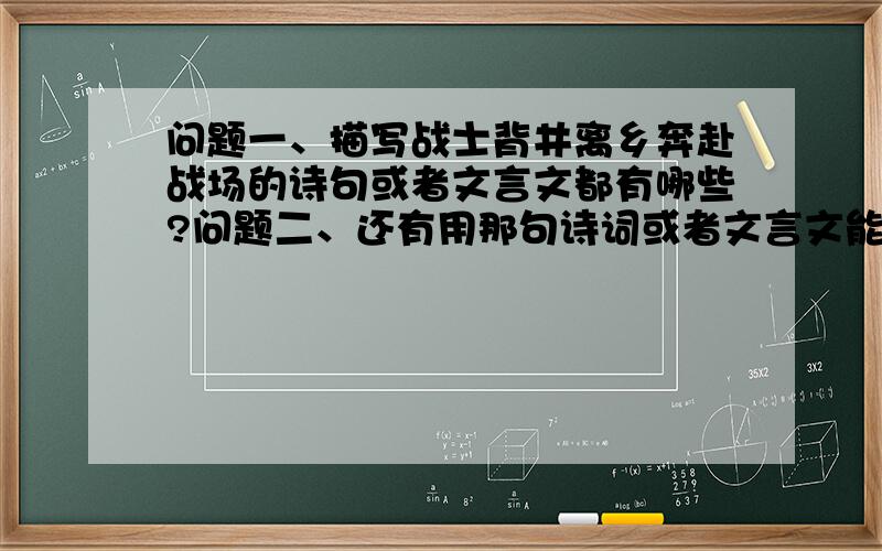 问题一、描写战士背井离乡奔赴战场的诗句或者文言文都有哪些?问题二、还有用那句诗词或者文言文能反映下面这样一个意境：丈夫策马离开家乡,为了国家的安宁奔赴战场,妻子追了很远舍