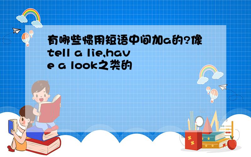 有哪些惯用短语中间加a的?像tell a lie,have a look之类的