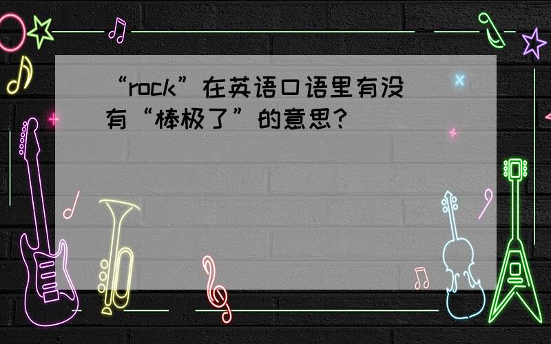 “rock”在英语口语里有没有“棒极了”的意思?