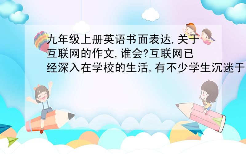 九年级上册英语书面表达,关于互联网的作文,谁会?互联网已经深入在学校的生活,有不少学生沉迷于网络.下面是某中学一位小记者对学生使用互联网情况的一次调查,结果如图所示.就此话题写