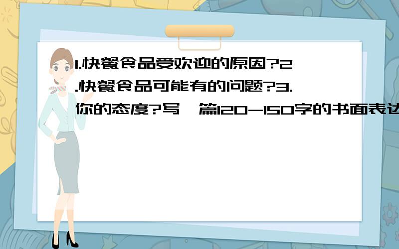 1.快餐食品受欢迎的原因?2.快餐食品可能有的问题?3.你的态度?写一篇120-150字的书面表达就好了.