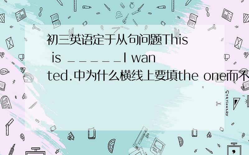 初三英语定于从句问题This is _____I wanted.中为什么横线上要填the one而不是the one what.后面的从句没有缺少宾语吗?高手近来解释一下!若可以再把定语从句的一些规律理一下就更好了!不胜感激!