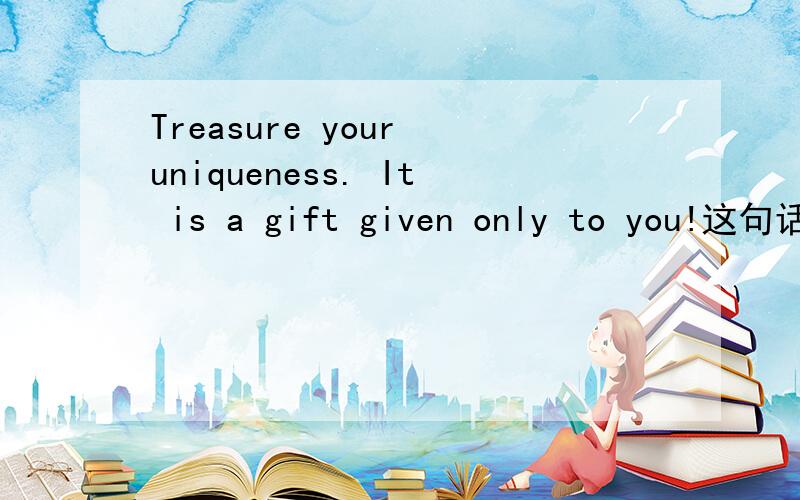 Treasure your uniqueness. It is a gift given only to you!这句话有语法错误吗?