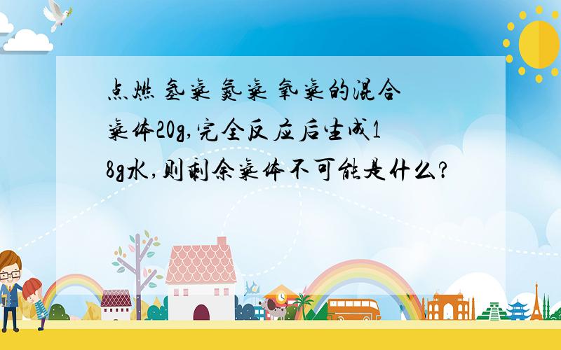 点燃 氢气 氮气 氧气的混合气体20g,完全反应后生成18g水,则剩余气体不可能是什么?