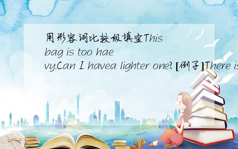 用形容词比较级填空This bag is too haevy.Can I havea lighter one?[例子]There isn't enough sugar in this.I prefer () tea.The exam was very easy.I was expecting it to be ()Maybe we will arrive late.We should take an () train.What a boring pro