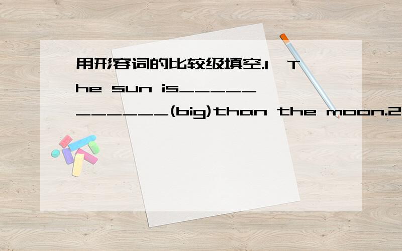 用形容词的比较级填空.1,The sun is___________(big)than the moon.2,That ruleris ___________(long)than that one.3,My ball is ___________(small)than yours.4,Ted was __________(siow)than Haley.5,Pat was ______________(light)than Koko.