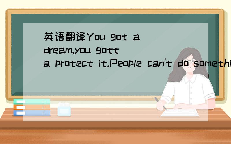 英语翻译You got a dream,you gotta protect it.People can't do something themselves,they wanna tell you you can't do it.If want something,go get it.Period.