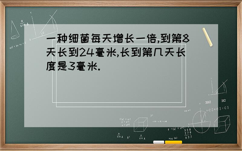 一种细菌每天增长一倍,到第8天长到24毫米,长到第几天长度是3毫米.