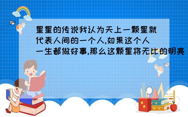 星星的传说我认为天上一颗星就代表人间的一个人,如果这个人一生都做好事,那么这颗星将无比的明亮