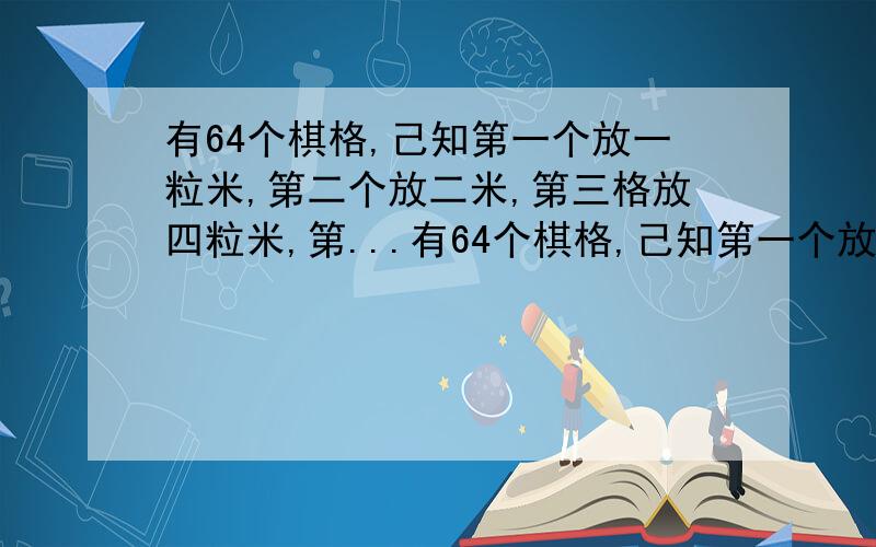 有64个棋格,己知第一个放一粒米,第二个放二米,第三格放四粒米,第...有64个棋格,己知第一个放一粒米,第二个放二米,第三格放四粒米,第四格放八粒米,以此类推,请问第64格放多少米,怎么算出