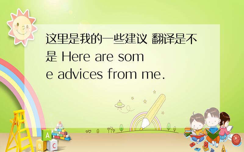 这里是我的一些建议 翻译是不是 Here are some advices from me.