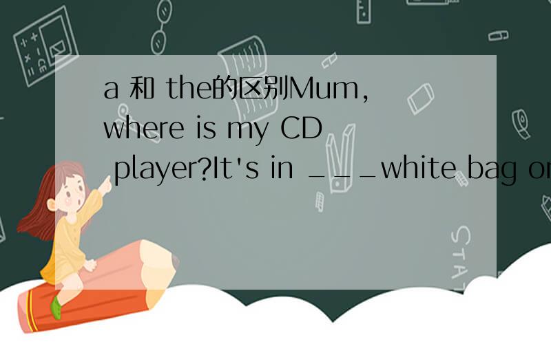 a 和 the的区别Mum,where is my CD player?It's in ___white bag on your desk.