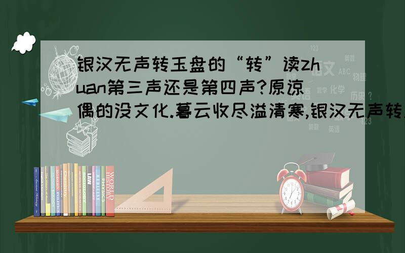 银汉无声转玉盘的“转”读zhuan第三声还是第四声?原谅偶的没文化.暮云收尽溢清寒,银汉无声转玉盘 请快点!~