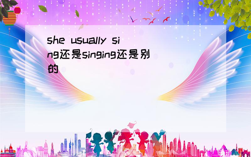 she usually sing还是singing还是别的