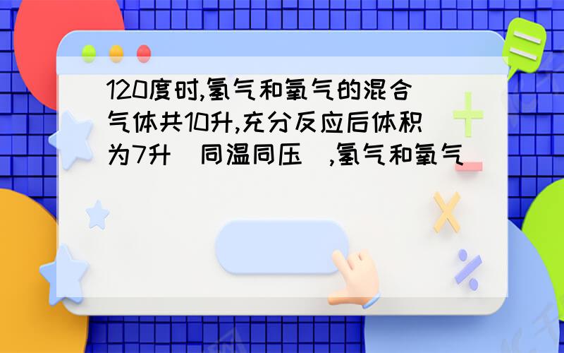 120度时,氢气和氧气的混合气体共10升,充分反应后体积为7升(同温同压),氢气和氧气