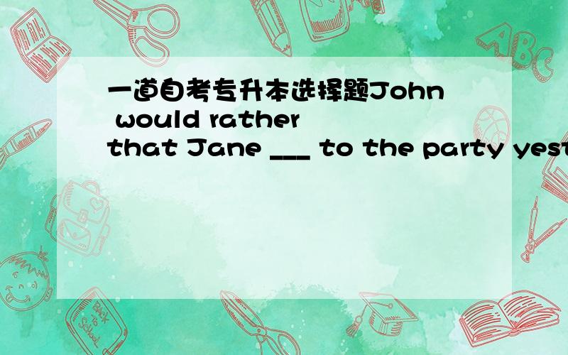 一道自考专升本选择题John would rather that Jane ___ to the party yesterday evening.A.did not goB.not goC.had not gone D.wouldn't gone请问选什么,并分析,