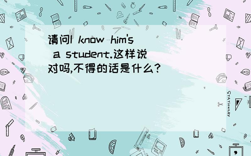 请问I know him's a student.这样说对吗,不得的话是什么?