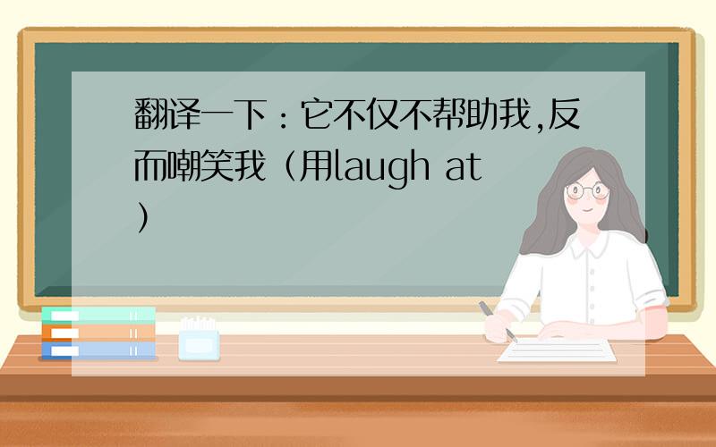 翻译一下：它不仅不帮助我,反而嘲笑我（用laugh at）