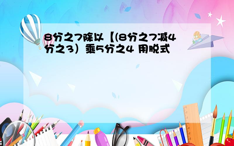 8分之7除以【(8分之7减4分之3）乘5分之4 用脱式