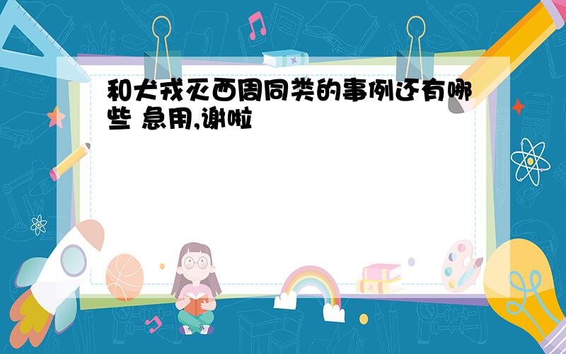 和犬戎灭西周同类的事例还有哪些 急用,谢啦