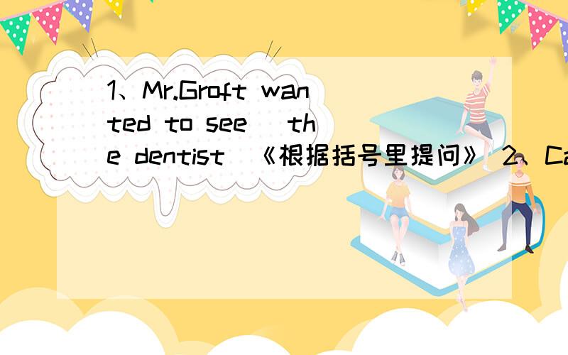 1、Mr.Groft wanted to see （the dentist）《根据括号里提问》 2、Can you come at 10 a.m.on Monday?《变肯定句》3、the doctor is busy at the moment《变一般疑问句》4、my doctor came here （at 8 a.m）《根据括号里提问