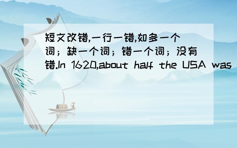 短文改错,一行一错,如多一个词；缺一个词；错一个词；没有错.In 1620,about half the USA was cover by forests.      1.(           )today the forests have almost gone . A lot of good land     2.(           )has gone with it , lea