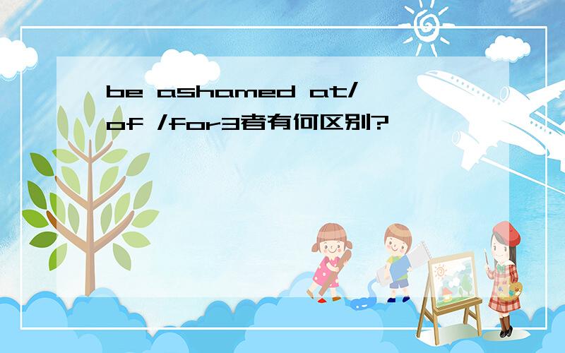 be ashamed at/of /for3者有何区别?