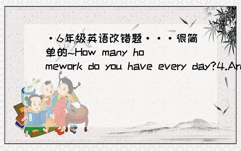 ·6年级英语改错题···很简单的~How many homework do you have every day?4.Are you English or America?5.I don't like fishing .He doesn't,too.只要把错的单词写出来旁边写对的单词 （最好写点原因啦,