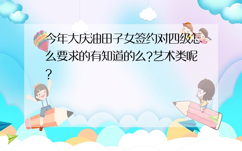 今年大庆油田子女签约对四级怎么要求的有知道的么?艺术类呢?