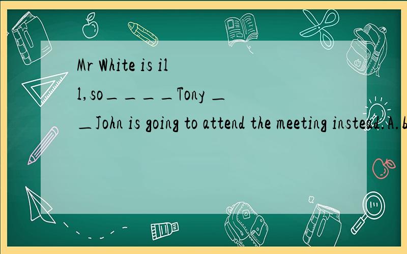 Mr White is ill,so____Tony ＿＿John is going to attend the meeting instead.A.both…and B.neither…nor C.either…or D.not only…but also