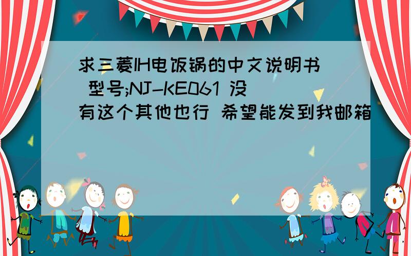 求三菱IH电饭锅的中文说明书 型号;NJ-KE061 没有这个其他也行 希望能发到我邮箱