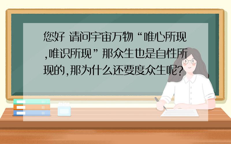 您好 请问宇宙万物“唯心所现,唯识所现”那众生也是自性所现的,那为什么还要度众生呢?