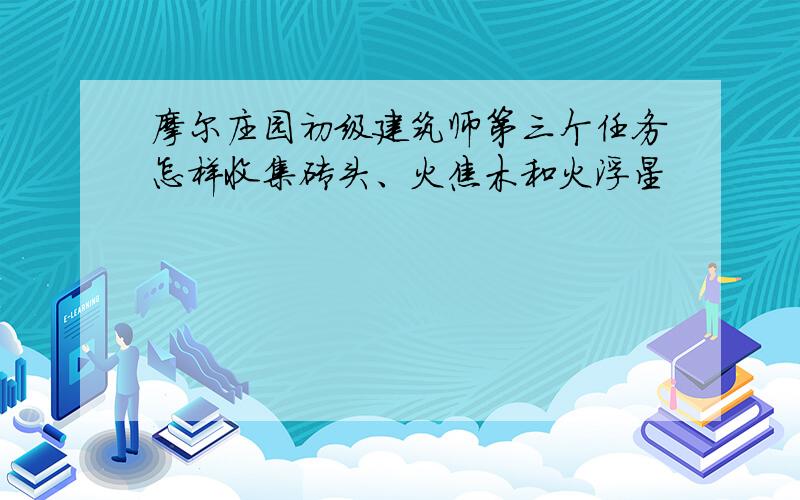 摩尔庄园初级建筑师第三个任务怎样收集砖头、火焦木和火浮星