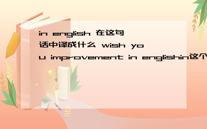 in english 在这句话中译成什么 wish you improvement in englishin这个介词对么 我记得意思是用英语呀?