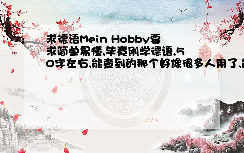 求德语Mein Hobby要求简单易懂,毕竟刚学德语,50字左右,能查到的那个好像很多人用了,能再帮忙写个吗,谢谢各路英雄好汉