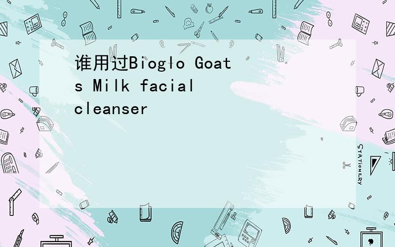 谁用过Bioglo Goats Milk facial cleanser