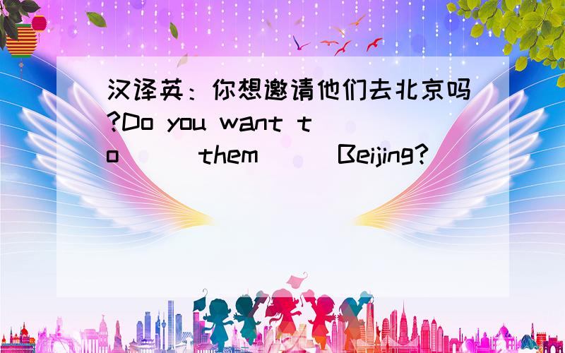 汉译英：你想邀请他们去北京吗?Do you want to （） them （） Beijing?