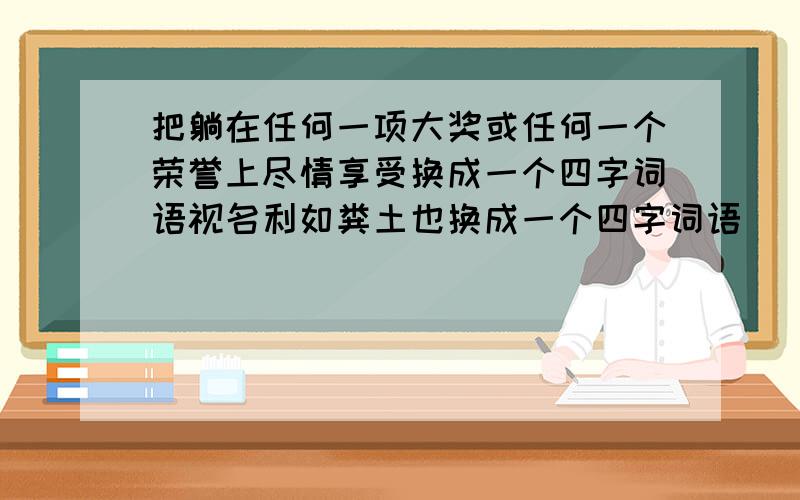 把躺在任何一项大奖或任何一个荣誉上尽情享受换成一个四字词语视名利如粪土也换成一个四字词语