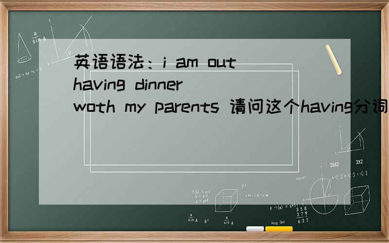 英语语法：i am out having dinner woth my parents 请问这个having分词短语 左句子的什么成分