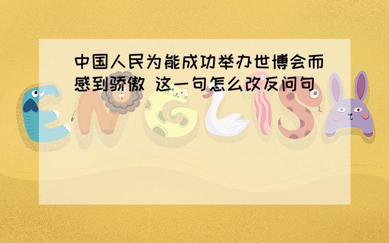 中国人民为能成功举办世博会而感到骄傲 这一句怎么改反问句