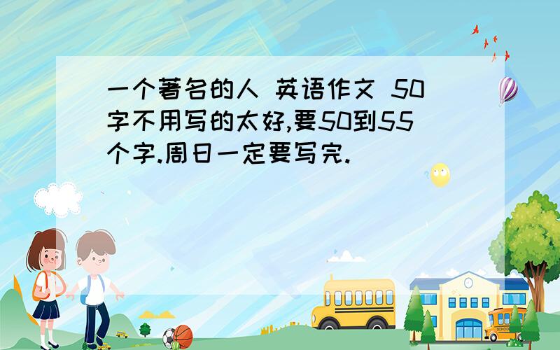 一个著名的人 英语作文 50字不用写的太好,要50到55个字.周日一定要写完.