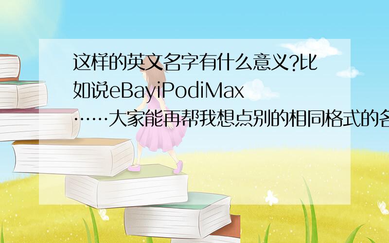 这样的英文名字有什么意义?比如说eBayiPodiMax……大家能再帮我想点别的相同格式的名字吗?