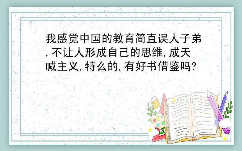 我感觉中国的教育简直误人子弟,不让人形成自己的思维,成天喊主义,特么的,有好书借鉴吗?