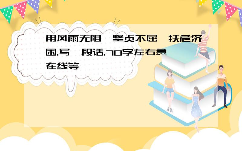 用风雨无阻、坚贞不屈、扶危济困.写一段话.70字左右急,在线等