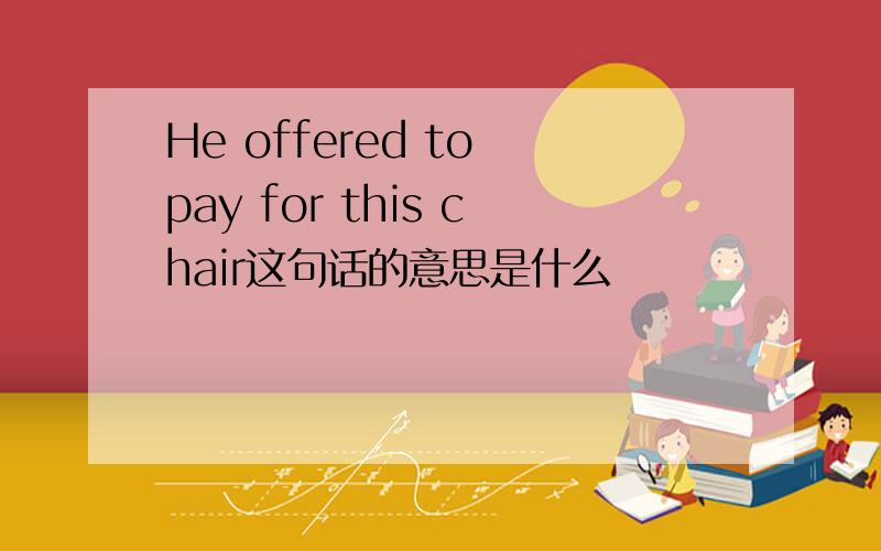 He offered to pay for this chair这句话的意思是什么