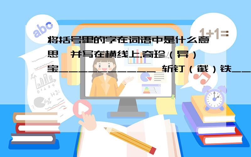 将括号里的字在词语中是什么意思,并写在横线上.奇珍（异）宝__________ 斩钉（截）铁______________