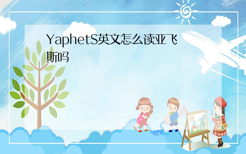 YaphetS英文怎么读亚飞斯吗